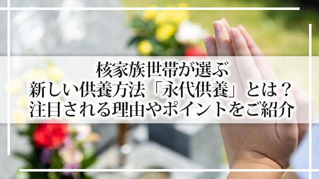 核家族世帯が選ぶ新しい供養方法「永代供養」とは？注目される理由やポイントをご紹介